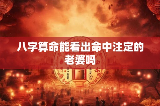 八字算命能看出命中注定的老婆吗