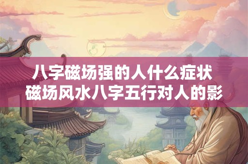 八字磁场强的人什么症状 磁场风水八字五行对人的影响