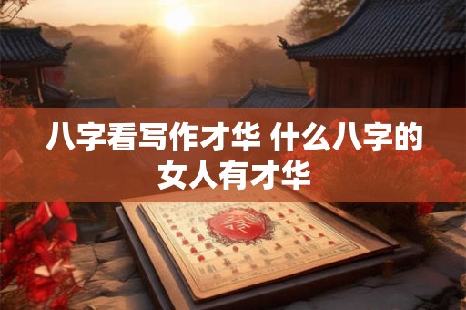 八字看写作才华 什么八字的女人有才华