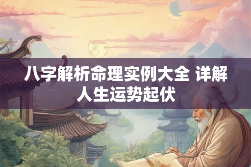 八字解析命理实例大全 详解人生运势起伏