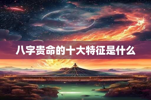 八字贵命的十大特征是什么