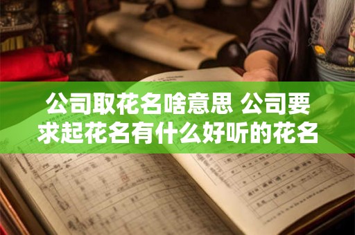 公司取花名啥意思 公司要求起花名有什么好听的花名推荐一下