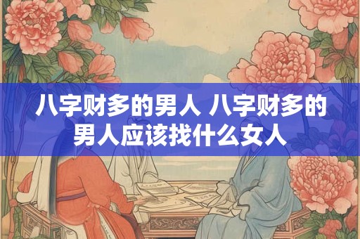 八字财多的男人 八字财多的男人应该找什么女人
