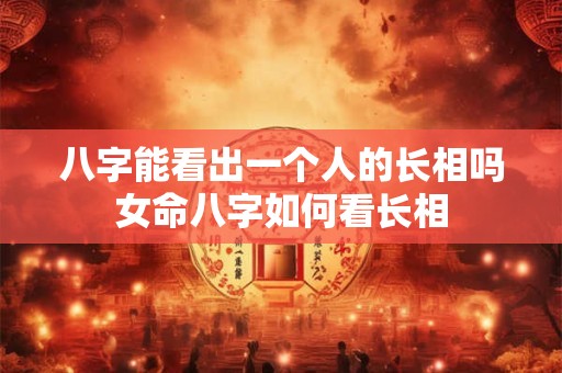 八字能看出一个人的长相吗女命八字如何看长相