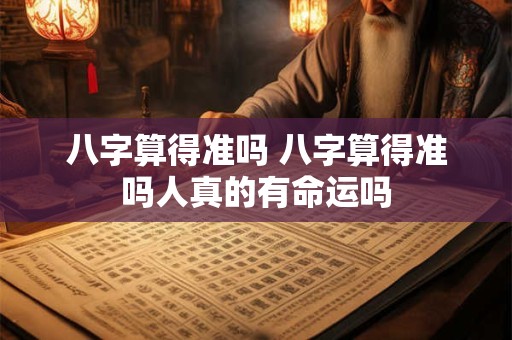八字算得准吗 八字算得准吗人真的有命运吗