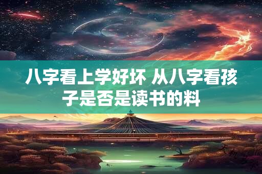 八字看上学好坏 从八字看孩子是否是读书的料