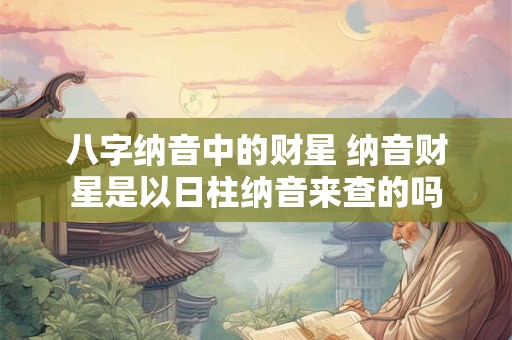 八字纳音中的财星 纳音财星是以日柱纳音来查的吗