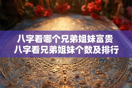 详细阅读:八字看哪个兄弟姐妹富贵 八字看兄弟姐妹个数及排行秘诀 八字看哪个兄弟姐妹富贵 八字看兄弟姐妹个数及排行秘诀