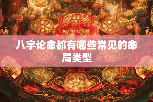 八字论命都有哪些常见的命局类型