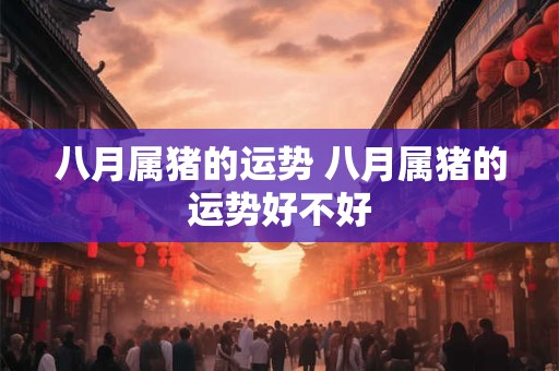 八月属猪的运势 八月属猪的运势好不好