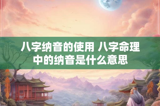 八字纳音的使用 八字命理中的纳音是什么意思