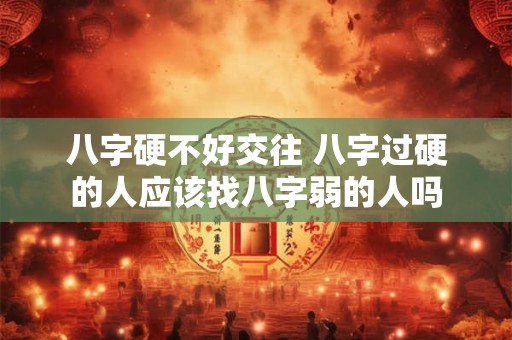 详细阅读:八字硬不好交往 八字过硬的人应该找八字弱的人吗 八字硬不好交往 八字过硬的人应该找八字弱的人吗