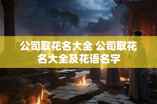 公司取花名大全 公司取花名大全及花语名字 公司取花名大全 公司取花名大全及花语名字