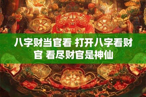 八字财当官看 打开八字看财官 看尽财官是神仙