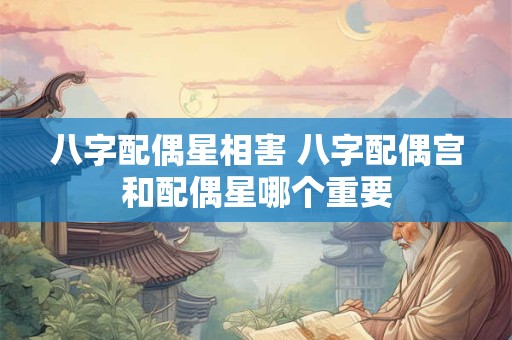 八字配偶星相害 八字配偶宫和配偶星哪个重要