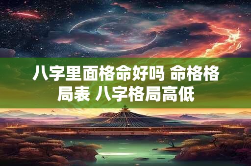 八字里面格命好吗 命格格局表 八字格局高低
