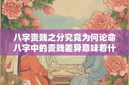 八字贵贱之分究竟为何论命八字中的贵贱差异意味着什么