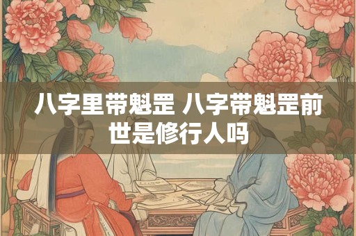 八字里带魁罡 八字带魁罡前世是修行人吗