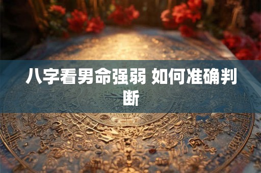 八字看男命强弱 如何准确判断