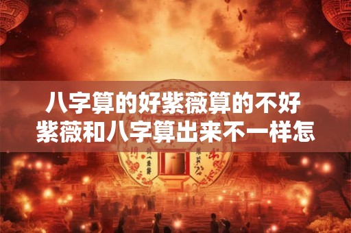 八字算的好紫薇算的不好 紫薇和八字算出来不一样怎么办