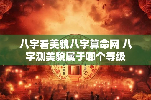 八字看美貌八字算命网 八字测美貌属于哪个等级