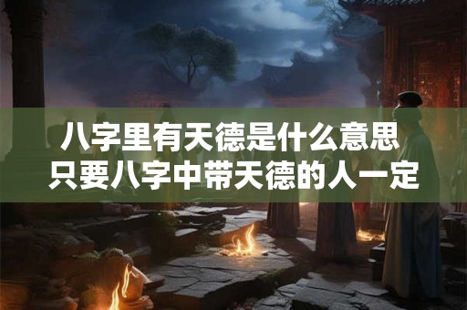 八字里有天德是什么意思 只要八字中带天德的人一定命好吗 八字里有天德是什么意思 只要八字中带天德的人一定命好吗