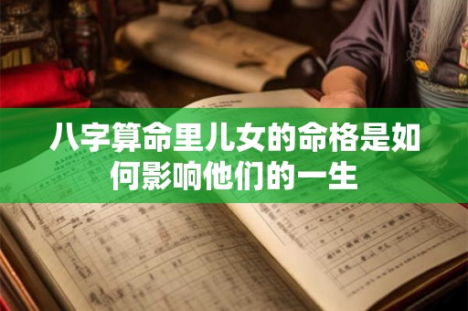 八字算命里儿女的命格是如何影响他们的一生 八字算命里儿女的命格是如何影响他们的一生