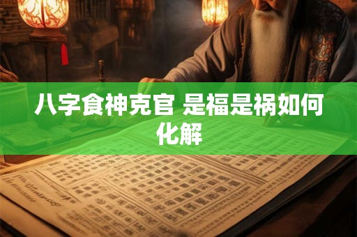 八字食神克官 是福是祸如何化解