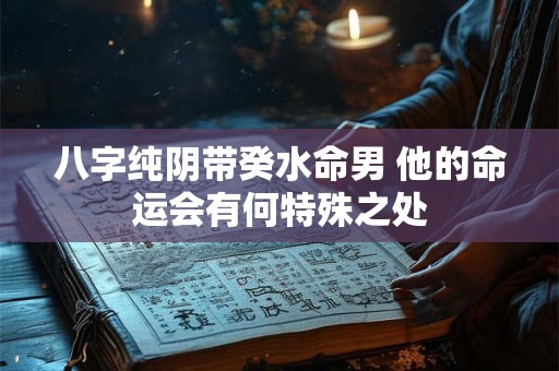 八字纯阴带癸水命男 他的命运会有何特殊之处