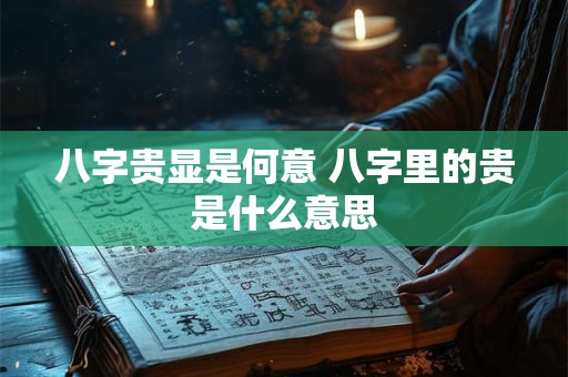 八字贵显是何意 八字里的贵是什么意思