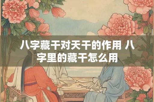 八字藏干对天干的作用 八字里的藏干怎么用