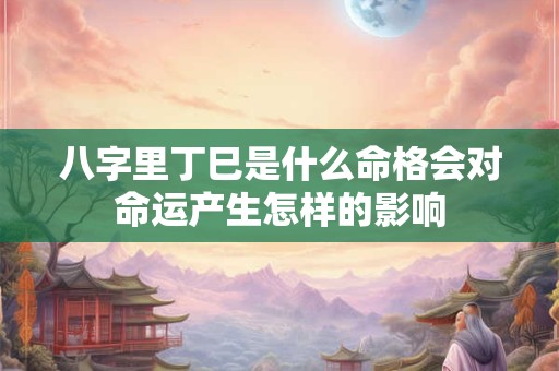 八字里丁巳是什么命格会对命运产生怎样的影响