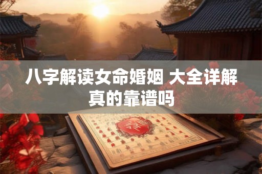 八字解读女命婚姻 大全详解真的靠谱吗 八字解读女命婚姻 大全详解真的靠谱吗