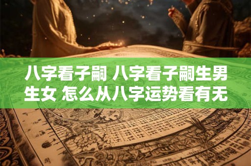 八字看子嗣 八字看子嗣生男生女 怎么从八字运势看有无子女呢