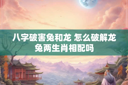八字破害兔和龙 怎么破解龙兔两生肖相配吗