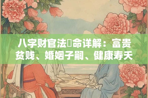 八字财官法論命详解：富贵贫贱、婚姻子嗣、健康寿夭等皆可由此断