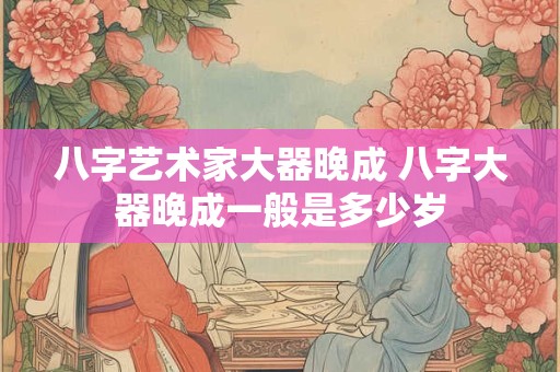 八字艺术家大器晚成 八字大器晚成一般是多少岁