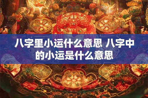 八字里小运什么意思 八字中的小运是什么意思