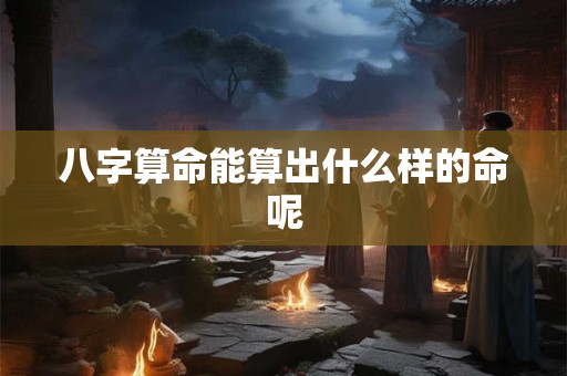 八字算命能算出什么样的命呢 八字算命能算出什么样的命呢
