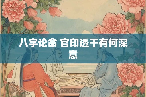 八字论命 官印透干有何深意