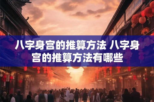 八字身宫的推算方法 八字身宫的推算方法有哪些
