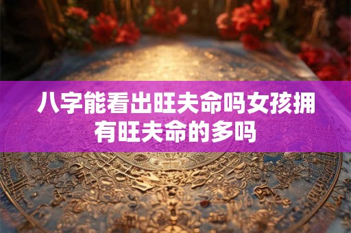 八字能看出旺夫命吗女孩拥有旺夫命的多吗