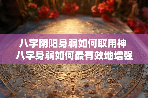 八字阴阳身弱如何取用神 八字身弱如何最有效地增强