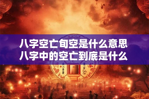 八字空亡旬空是什么意思 八字中的空亡到底是什么 是福是祸