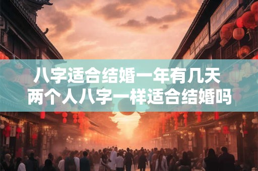 八字适合结婚一年有几天 两个人八字一样适合结婚吗