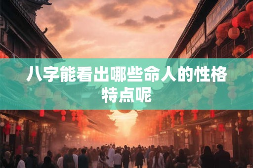八字能看出哪些命人的性格特点呢