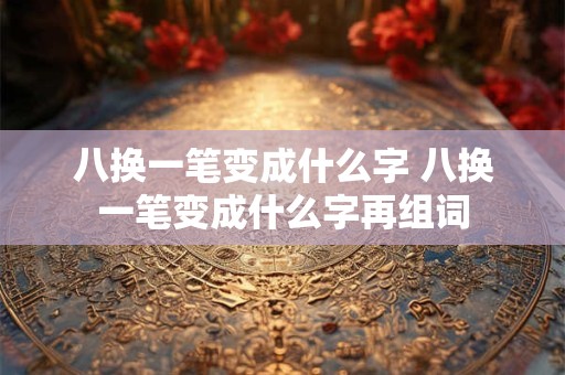 八换一笔变成什么字 八换一笔变成什么字再组词