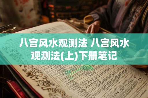 八宫风水观测法 八宫风水观测法(上)下册笔记 八宫风水观测法 八宫风水观测法(上)下册笔记