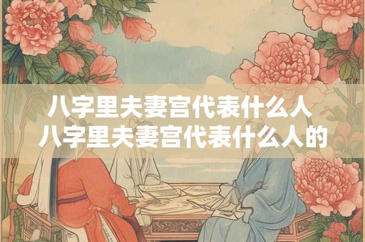 八字里夫妻宫代表什么人 八字里夫妻宫代表什么人的命运 八字里夫妻宫代表什么人 八字里夫妻宫代表什么人的命运