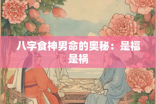 八字食神男命的奥秘：是福是祸
